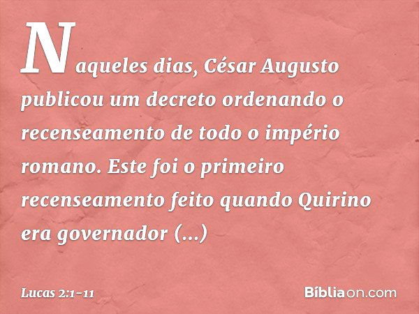 Naqueles dias, César Augusto publicou um decreto ordenando o recenseamento de todo o império romano. Este foi o primeiro recenseamento feito quando Quirino era 