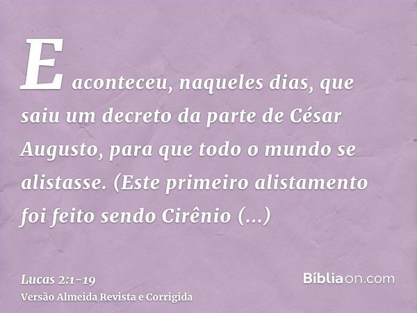 E aconteceu, naqueles dias, que saiu um decreto da parte de César Augusto, para que todo o mundo se alistasse.(Este primeiro alistamento foi feito sendo Cirênio