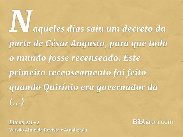 Naqueles dias saiu um decreto da parte de César Augusto, para que todo o mundo fosse recenseado.Este primeiro recenseamento foi feito quando Quirínio era govern