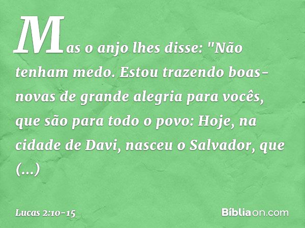 Mas o anjo lhes disse: "Não tenham medo. Estou trazendo boas-novas de grande alegria para vocês, que são para todo o povo: Hoje, na cidade de Davi, nasceu o Sal