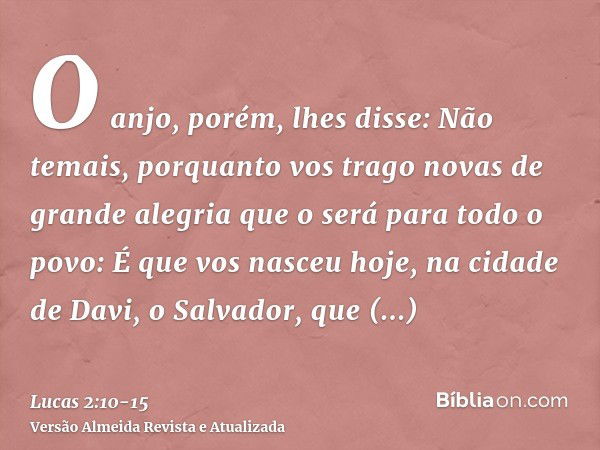 O anjo, porém, lhes disse: Não temais, porquanto vos trago novas de grande alegria que o será para todo o povo:É que vos nasceu hoje, na cidade de Davi, o Salva