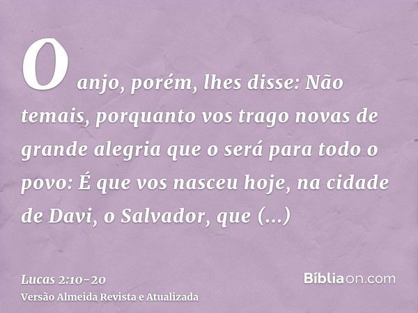 O anjo, porém, lhes disse: Não temais, porquanto vos trago novas de grande alegria que o será para todo o povo:É que vos nasceu hoje, na cidade de Davi, o Salva