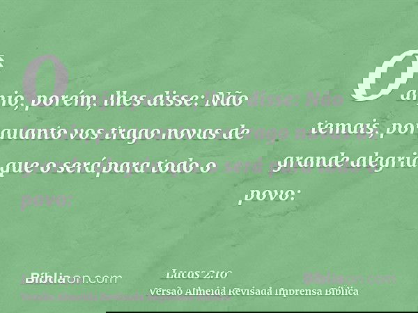 O anjo, porém, lhes disse: Não temais, porquanto vos trago novas de grande alegria que o será para todo o povo: