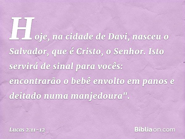 Hoje, na cidade de Davi, nasceu o Salvador, que é Cristo, o Senhor. Isto servirá de sinal para vocês: encontrarão o bebê envolto em panos e deitado numa manjedo