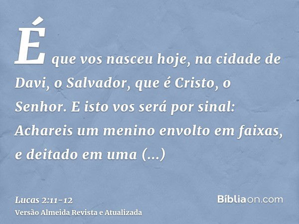 É que vos nasceu hoje, na cidade de Davi, o Salvador, que é Cristo, o Senhor.E isto vos será por sinal: Achareis um menino envolto em faixas, e deitado em uma m