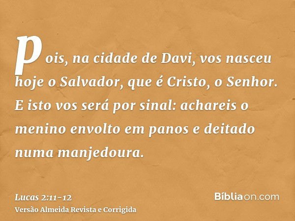 pois, na cidade de Davi, vos nasceu hoje o Salvador, que é Cristo, o Senhor.E isto vos será por sinal: achareis o menino envolto em panos e deitado numa manjedo