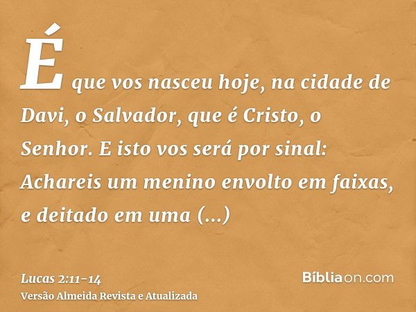 É que vos nasceu hoje, na cidade de Davi, o Salvador, que é Cristo, o Senhor.E isto vos será por sinal: Achareis um menino envolto em faixas, e deitado em uma m