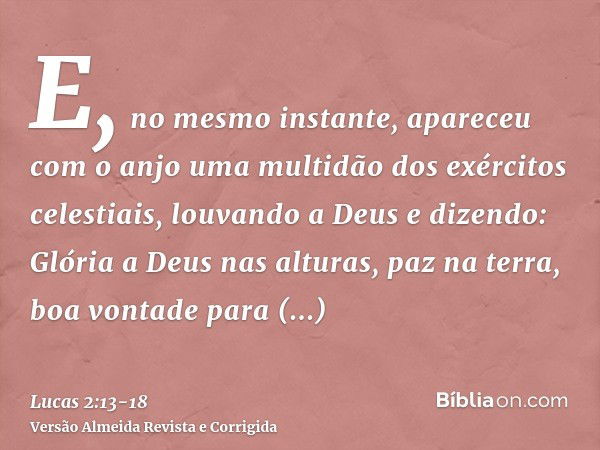 E, no mesmo instante, apareceu com o anjo uma multidão dos exércitos celestiais, louvando a Deus e dizendo:Glória a Deus nas alturas, paz na terra, boa vontade 