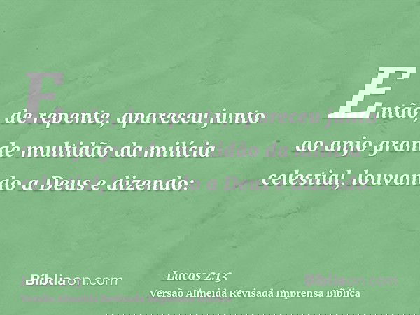 Então, de repente, apareceu junto ao anjo grande multidão da milícia celestial, louvando a Deus e dizendo: