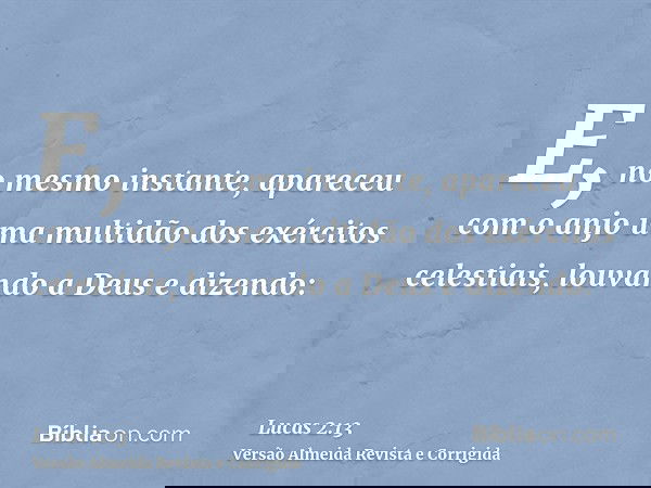 E, no mesmo instante, apareceu com o anjo uma multidão dos exércitos celestiais, louvando a Deus e dizendo: