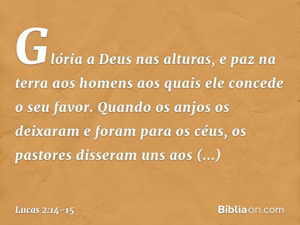 "Glória a Deus nas alturas,
e paz na terra aos homens
aos quais ele concede
o seu favor". Quando os anjos os deixaram e foram para os céus, os pastores disseram