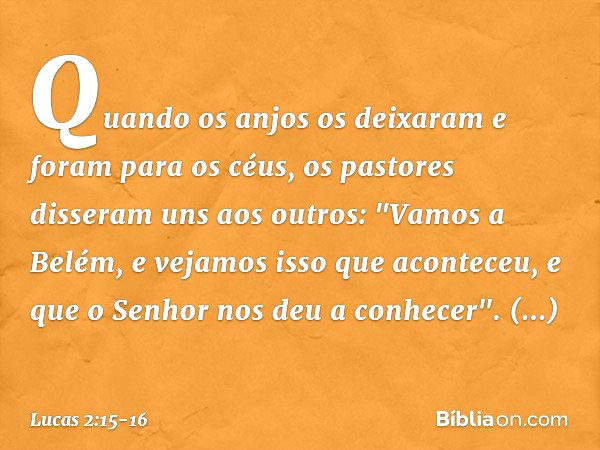 Quando os anjos os deixaram e foram para os céus, os pastores disseram uns aos outros: "Vamos a Belém, e vejamos isso que aconteceu, e que o Senhor nos deu a co