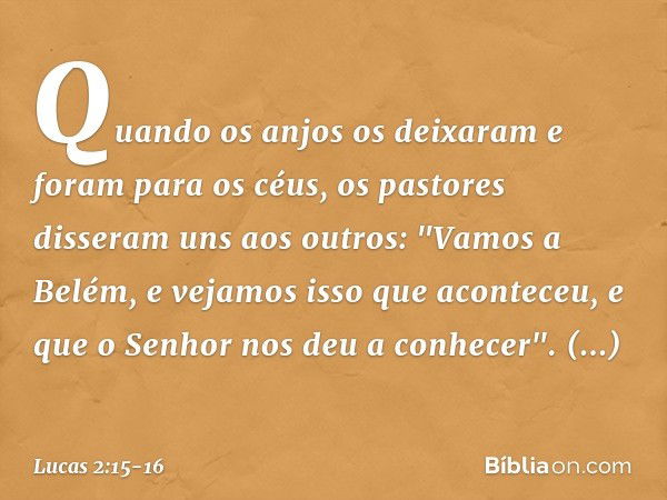 Quando os anjos os deixaram e foram para os céus, os pastores disseram uns aos outros: "Vamos a Belém, e vejamos isso que aconteceu, e que o Senhor nos deu a co