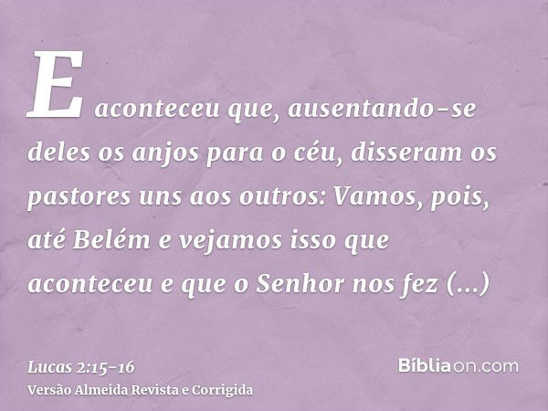 E aconteceu que, ausentando-se deles os anjos para o céu, disseram os pastores uns aos outros: Vamos, pois, até Belém e vejamos isso que aconteceu e que o Senho