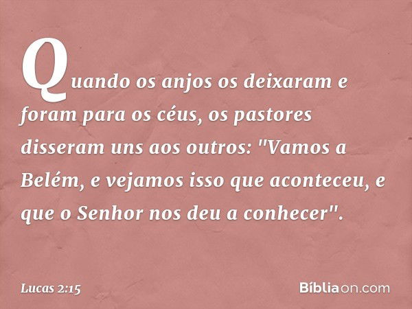 Quando os anjos os deixaram e foram para os céus, os pastores disseram uns aos outros: "Vamos a Belém, e vejamos isso que aconteceu, e que o Senhor nos deu a co