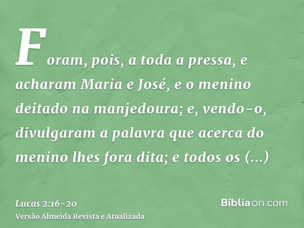 Foram, pois, a toda a pressa, e acharam Maria e José, e o menino deitado na manjedoura;e, vendo-o, divulgaram a palavra que acerca do menino lhes fora dita;e to