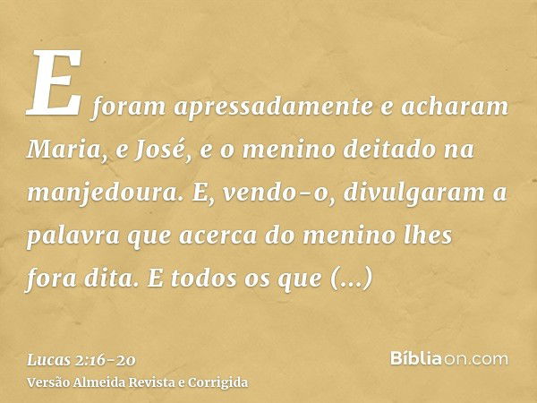 E foram apressadamente e acharam Maria, e José, e o menino deitado na manjedoura.E, vendo-o, divulgaram a palavra que acerca do menino lhes fora dita.E todos os