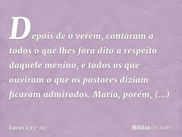 Depois de o verem, contaram a todos o que lhes fora dito a respeito daquele menino, e todos os que ouviram o que os pastores diziam ficaram admirados. Maria, po