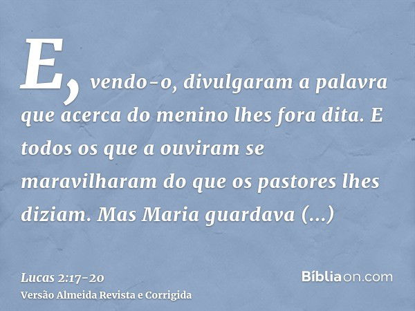 E, vendo-o, divulgaram a palavra que acerca do menino lhes fora dita.E todos os que a ouviram se maravilharam do que os pastores lhes diziam.Mas Maria guardava 