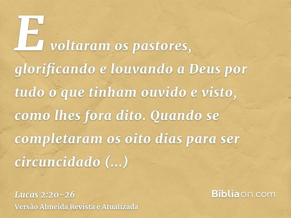 E voltaram os pastores, glorificando e louvando a Deus por tudo o que tinham ouvido e visto, como lhes fora dito.Quando se completaram os oito dias para ser cir