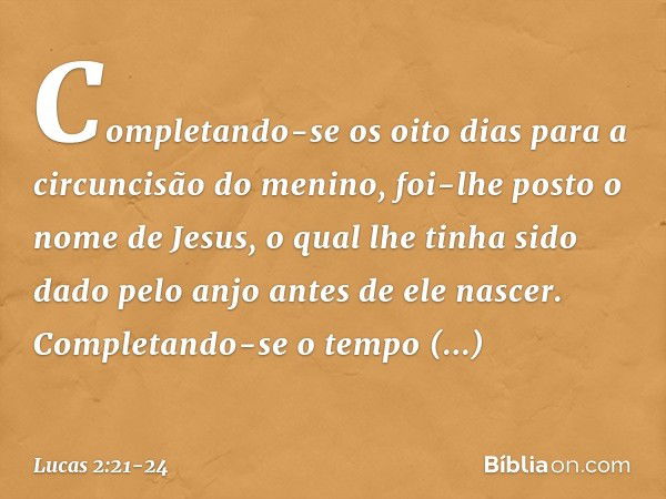 Completando-se os oito dias para a circuncisão do menino, foi-lhe posto o nome de Jesus, o qual lhe tinha sido dado pelo anjo antes de ele nascer. Completando-s