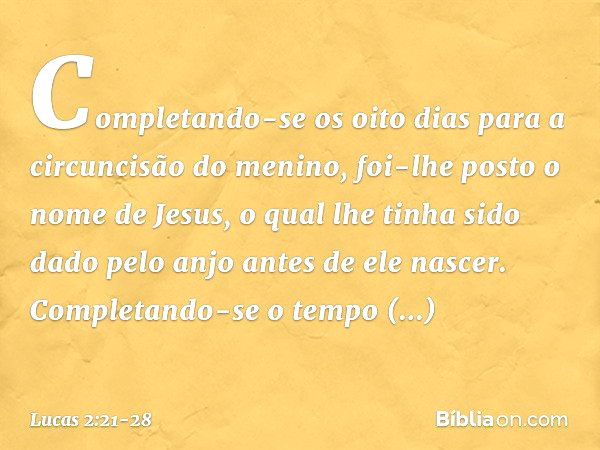 Completando-se os oito dias para a circuncisão do menino, foi-lhe posto o nome de Jesus, o qual lhe tinha sido dado pelo anjo antes de ele nascer. Completando-s