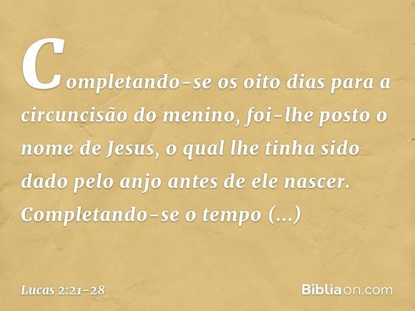 Completando-se os oito dias para a circuncisão do menino, foi-lhe posto o nome de Jesus, o qual lhe tinha sido dado pelo anjo antes de ele nascer. Completando-s