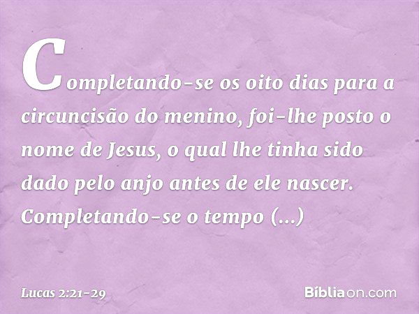 Completando-se os oito dias para a circuncisão do menino, foi-lhe posto o nome de Jesus, o qual lhe tinha sido dado pelo anjo antes de ele nascer. Completando-s