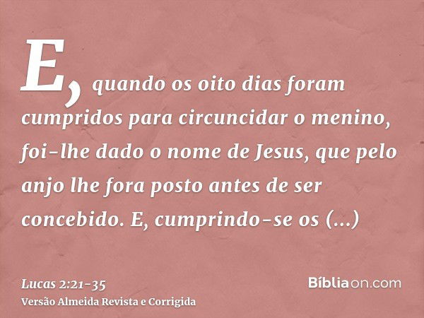 E, quando os oito dias foram cumpridos para circuncidar o menino, foi-lhe dado o nome de Jesus, que pelo anjo lhe fora posto antes de ser concebido.E, cumprindo