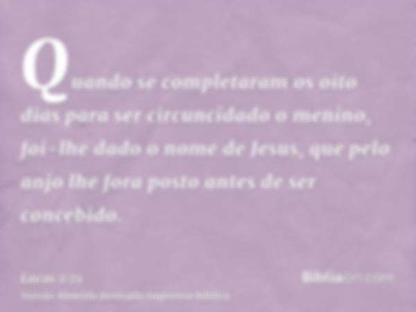 Quando se completaram os oito dias para ser circuncidado o menino, foi-lhe dado o nome de Jesus, que pelo anjo lhe fora posto antes de ser concebido.