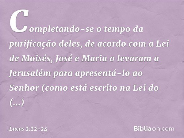 Completando-se o tempo da purificação deles, de acordo com a Lei de Moisés, José e Maria o levaram a Jerusalém para apresentá-lo ao Senhor (como está escrito na