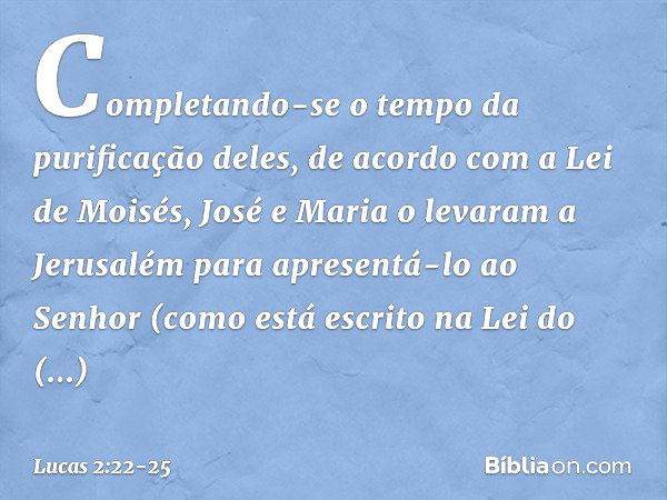 Completando-se o tempo da purificação deles, de acordo com a Lei de Moisés, José e Maria o levaram a Jerusalém para apresentá-lo ao Senhor (como está escrito na