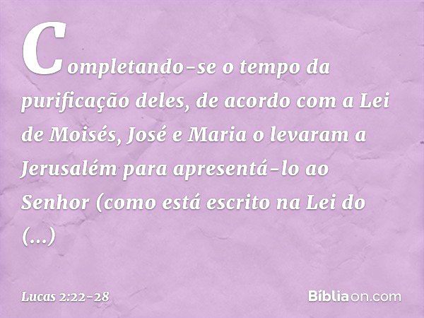 Completando-se o tempo da purificação deles, de acordo com a Lei de Moisés, José e Maria o levaram a Jerusalém para apresentá-lo ao Senhor (como está escrito na