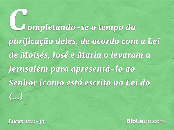 Completando-se o tempo da purificação deles, de acordo com a Lei de Moisés, José e Maria o levaram a Jerusalém para apresentá-lo ao Senhor (como está escrito na