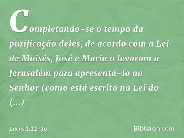 Completando-se o tempo da purificação deles, de acordo com a Lei de Moisés, José e Maria o levaram a Jerusalém para apresentá-lo ao Senhor (como está escrito na