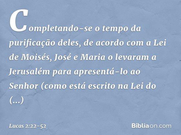 Completando-se o tempo da purificação deles, de acordo com a Lei de Moisés, José e Maria o levaram a Jerusalém para apresentá-lo ao Senhor (como está escrito na