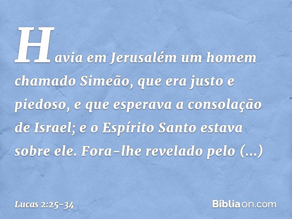 Havia em Jerusalém um homem chamado Simeão, que era justo e piedoso, e que esperava a consolação de Israel; e o Espírito Santo estava sobre ele. Fora-lhe revela