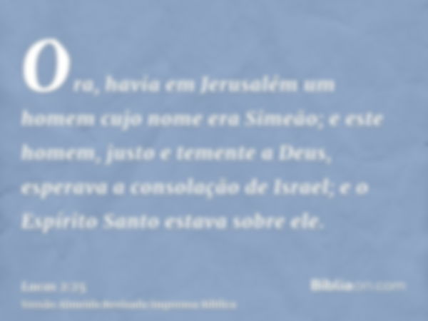 Ora, havia em Jerusalém um homem cujo nome era Simeão; e este homem, justo e temente a Deus, esperava a consolação de Israel; e o Espírito Santo estava sobre el