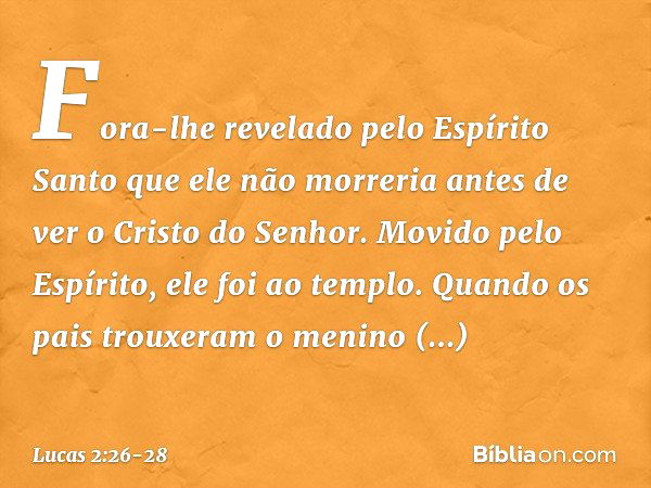 Fora-lhe revelado pelo Espírito Santo que ele não morreria antes de ver o Cristo do Senhor. Movido pelo Espírito, ele foi ao templo. Quando os pais trouxeram o 