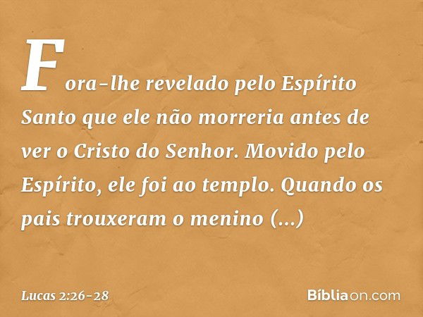 Fora-lhe revelado pelo Espírito Santo que ele não morreria antes de ver o Cristo do Senhor. Movido pelo Espírito, ele foi ao templo. Quando os pais trouxeram o 