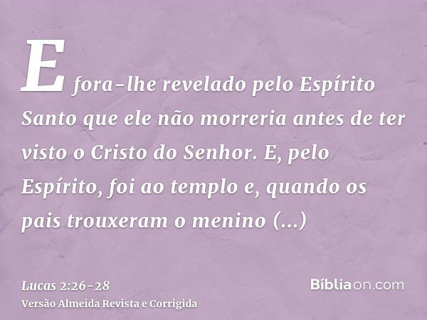 E fora-lhe revelado pelo Espírito Santo que ele não morreria antes de ter visto o Cristo do Senhor.E, pelo Espírito, foi ao templo e, quando os pais trouxeram o