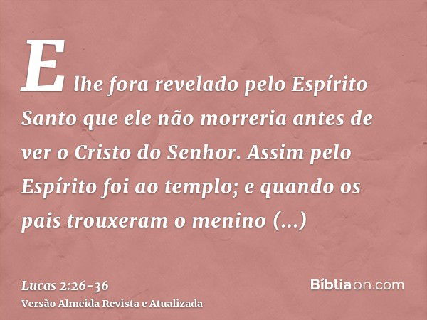 E lhe fora revelado pelo Espírito Santo que ele não morreria antes de ver o Cristo do Senhor.Assim pelo Espírito foi ao templo; e quando os pais trouxeram o men