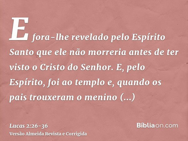 E fora-lhe revelado pelo Espírito Santo que ele não morreria antes de ter visto o Cristo do Senhor.E, pelo Espírito, foi ao templo e, quando os pais trouxeram o