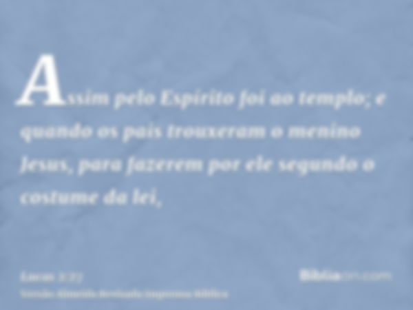 Assim pelo Espírito foi ao templo; e quando os pais trouxeram o menino Jesus, para fazerem por ele segundo o costume da lei,