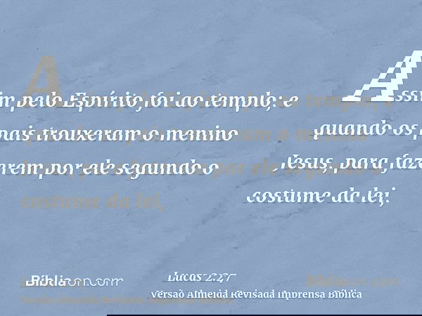 Assim pelo Espírito foi ao templo; e quando os pais trouxeram o menino Jesus, para fazerem por ele segundo o costume da lei,