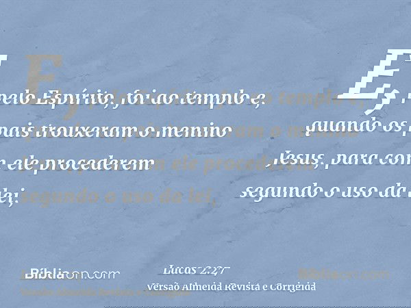 E, pelo Espírito, foi ao templo e, quando os pais trouxeram o menino Jesus, para com ele procederem segundo o uso da lei,