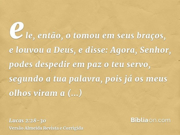 ele, então, o tomou em seus braços, e louvou a Deus, e disse:Agora, Senhor, podes despedir em paz o teu servo, segundo a tua palavra,pois já os meus olhos viram