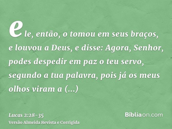 ele, então, o tomou em seus braços, e louvou a Deus, e disse:Agora, Senhor, podes despedir em paz o teu servo, segundo a tua palavra,pois já os meus olhos viram