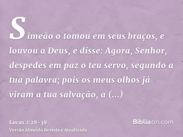 Simeão o tomou em seus braços, e louvou a Deus, e disse:Agora, Senhor, despedes em paz o teu servo, segundo a tua palavra;pois os meus olhos já viram a tua salv