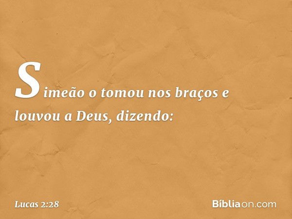 Simeão o tomou nos braços e louvou a Deus, dizendo: -- Lucas 2:28